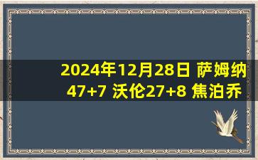 2024年12月28日 萨姆纳47+7 沃伦27+8 焦泊乔18分&失绝杀 四川送广州7连败